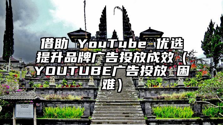 借助 YouTube 优选提升品牌广告投放成效（YOUTUBE广告投放 困难）