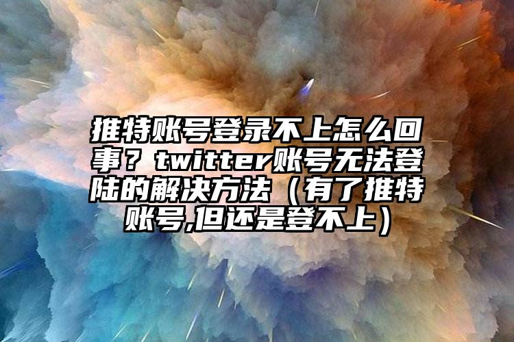 推特账号登录不上怎么回事？twitter账号无法登陆的解决方法（有了推特账号,但还是登不上）