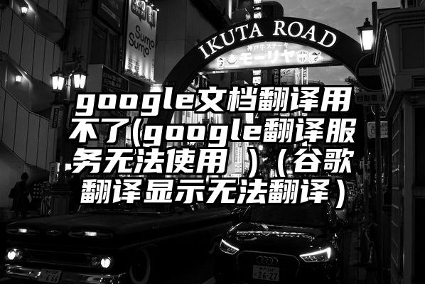 google文档翻译用不了(google翻译服务无法使用 )（谷歌翻译显示无法翻译）