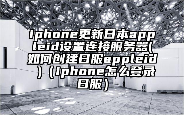 iphone更新日本appleid设置连接服务器(如何创建日服appleid )（iphone怎么登录日服）