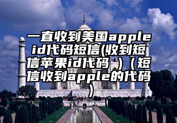 一直收到美国appleid代码短信(收到短信苹果id代码 )（短信收到apple的代码）