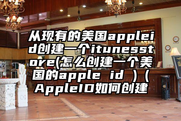 从现有的美国appleid创建一个itunesstore(怎么创建一个美国的apple id )（AppleID如何创建