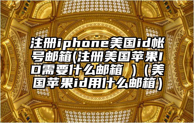 注册iphone美国id帐号邮箱(注册美国苹果ID需要什么邮箱 )（美国苹果id用什么邮箱）