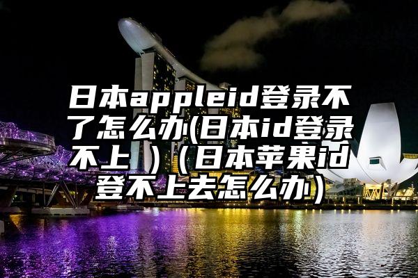 日本appleid登录不了怎么办(日本id登录不上 )（日本苹果id登不上去怎么办）