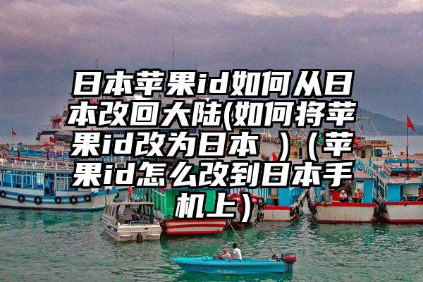 日本苹果id如何从日本改回大陆(如何将苹果id改为日本 )（苹果id怎么改到日本手机上）