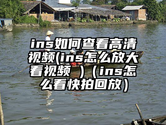 ins如何查看高清视频(ins怎么放大看视频 )（ins怎么看快拍回放）