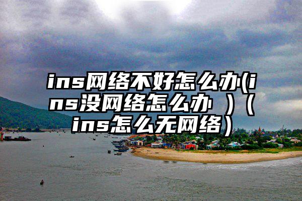 ins网络不好怎么办(ins没网络怎么办 )（ins怎么无网络）