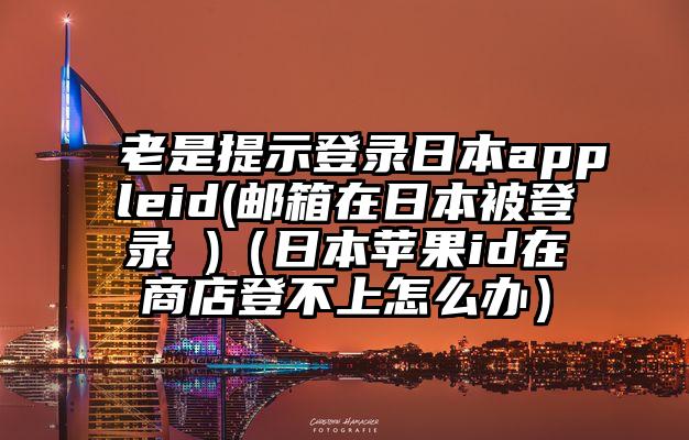 老是提示登录日本appleid(邮箱在日本被登录 )（日本苹果id在商店登不上怎么办）