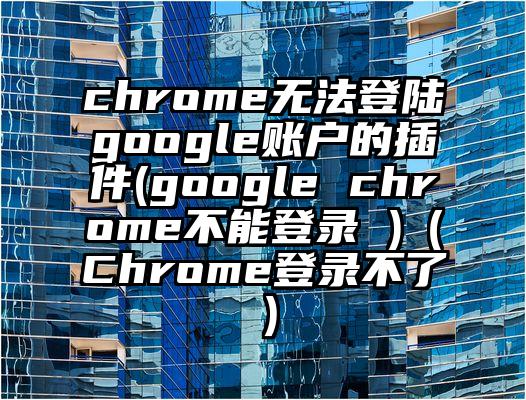 chrome无法登陆google账户的插件(google chrome不能登录 )（Chrome登录不了）