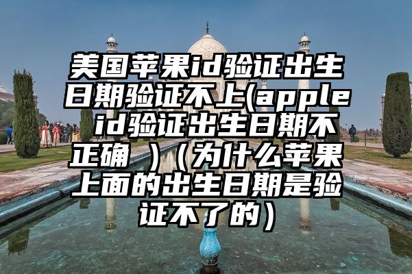 美国苹果id验证出生日期验证不上(apple id验证出生日期不正确 )（为什么苹果上面的出生日期是验证不了的）