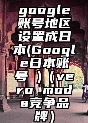 google账号地区设置成日本(Google日本账号 )（vero moda竞争品牌）