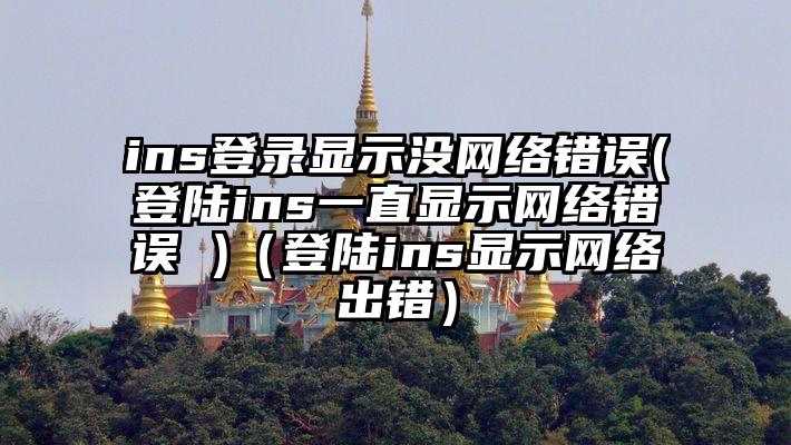 ins登录显示没网络错误(登陆ins一直显示网络错误 )（登陆ins显示网络出错）