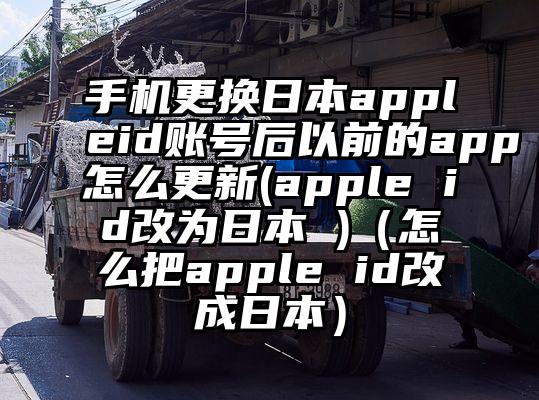 手机更换日本appleid账号后以前的app怎么更新(apple id改为日本 )（怎么把apple id改成日本）