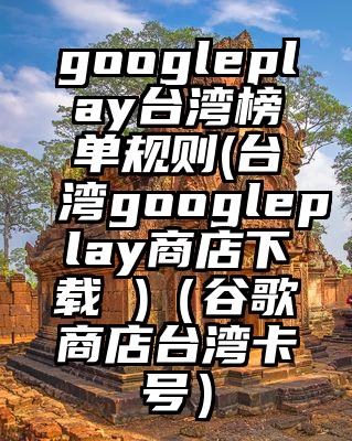 googleplay台湾榜单规则(台湾googleplay商店下载 )（谷歌商店台湾卡号）