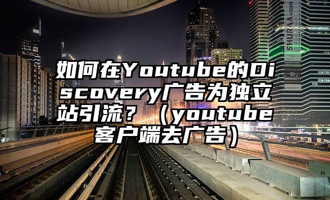 如何在Youtube的Discovery广告为独立站引流？（youtube客户端去广告）