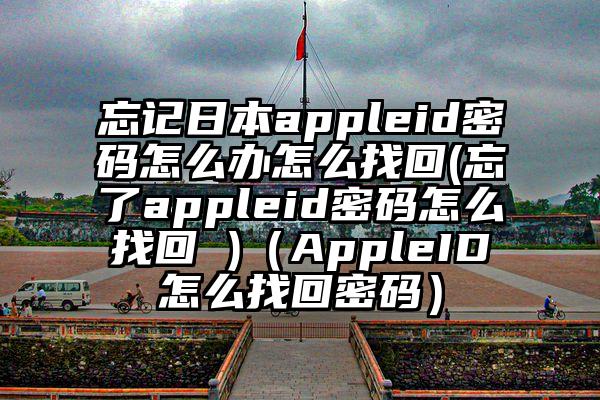 忘记日本appleid密码怎么办怎么找回(忘了appleid密码怎么找回 )（AppleID怎么找回密码）