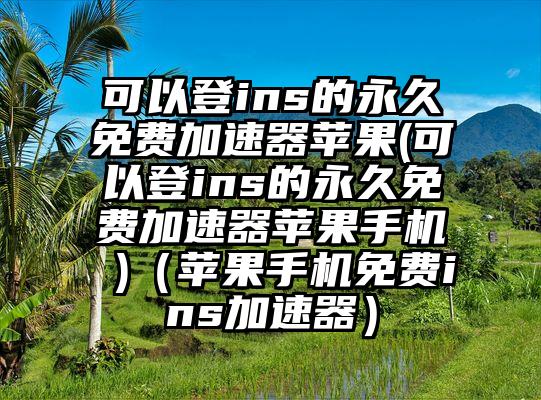 可以登ins的永久免费加速器苹果(可以登ins的永久免费加速器苹果手机 )（苹果手机免费ins加速器）