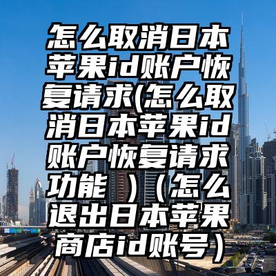 怎么取消日本苹果id账户恢复请求(怎么取消日本苹果id账户恢复请求功能 )（怎么退出日本苹果商店id账号）