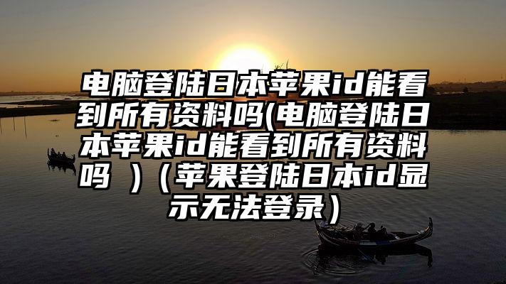 电脑登陆日本苹果id能看到所有资料吗(电脑登陆日本苹果id能看到所有资料吗 )（苹果登陆日本id显示无法登录）