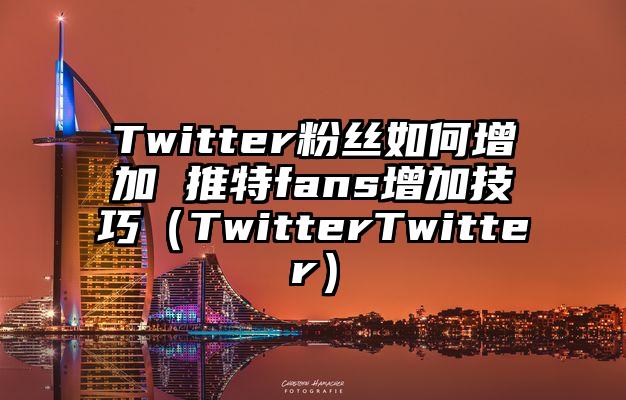 Twitter粉丝如何增加 推特fans增加技巧（TwitterTwitter）