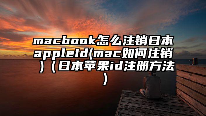 macbook怎么注销日本appleid(mac如何注销 )（日本苹果id注册方法）