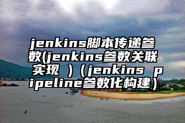 jenkins脚本传递参数(jenkins参数关联实现 )（jenkins pipeline参数化构建）