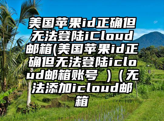 美国苹果id正确但无法登陆iCloud邮箱(美国苹果id正确但无法登陆icloud邮箱账号 )（无法添加icloud邮箱