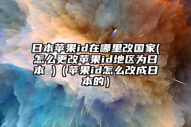 日本苹果id在哪里改国家(怎么更改苹果id地区为日本 )（苹果id怎么改成日本的）