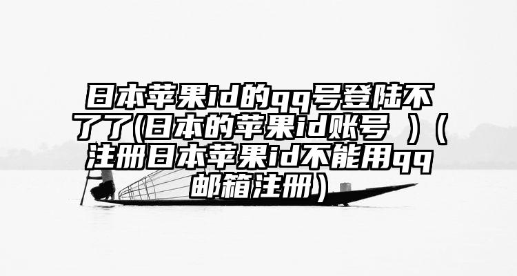 日本苹果id的qq号登陆不了了(日本的苹果id账号 )（注册日本苹果id不能用qq邮箱注册）