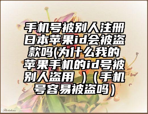 手机号被别人注册日本苹果id会被盗款吗(为什么我的苹果手机的id号被别人盗用 )（手机号容易被盗吗）