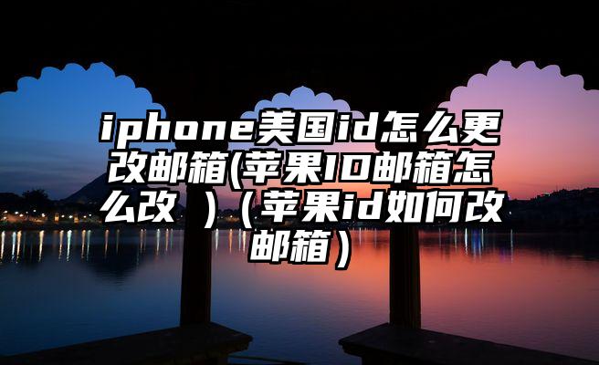 iphone美国id怎么更改邮箱(苹果ID邮箱怎么改 )（苹果id如何改邮箱）