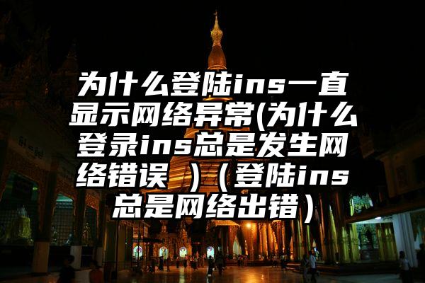 为什么登陆ins一直显示网络异常(为什么登录ins总是发生网络错误 )（登陆ins总是网络出错）