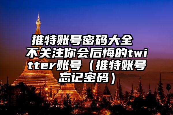 推特账号密码大全 不关注你会后悔的twitter账号（推特账号忘记密码）