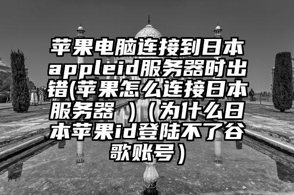 苹果电脑连接到日本appleid服务器时出错(苹果怎么连接日本服务器 )（为什么日本苹果id登陆不了谷歌账号）