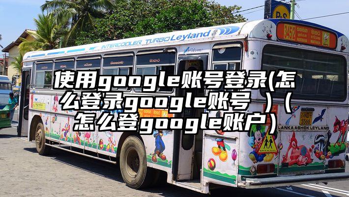 使用google账号登录(怎么登录google账号 )（怎么登google账户）