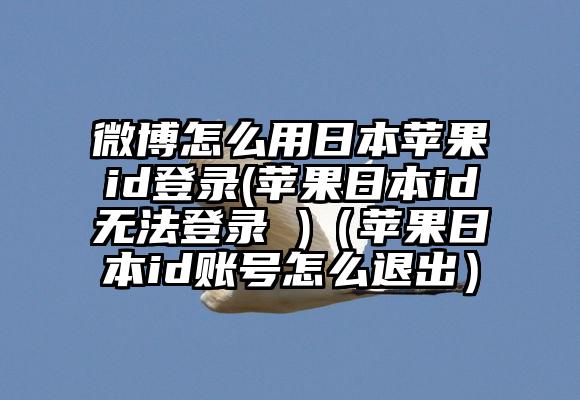 微博怎么用日本苹果id登录(苹果日本id无法登录 )（苹果日本id账号怎么退出）