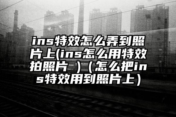 ins特效怎么弄到照片上(ins怎么用特效拍照片 )（怎么把ins特效用到照片上）