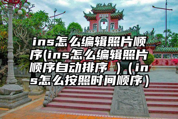 ins怎么编辑照片顺序(ins怎么编辑照片顺序自动排序 )（ins怎么按照时间顺序）