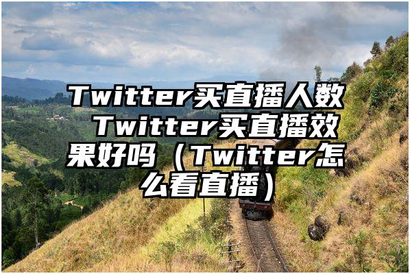 Twitter买直播人数 Twitter买直播效果好吗（Twitter怎么看直播）