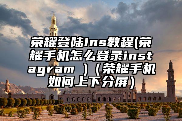 荣耀登陆ins教程(荣耀手机怎么登录instagram )（荣耀手机如何上下分屏）