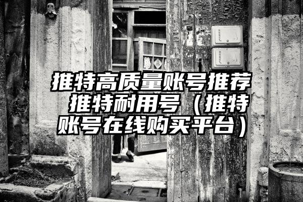 推特高质量账号推荐 推特耐用号（推特账号在线购买平台）