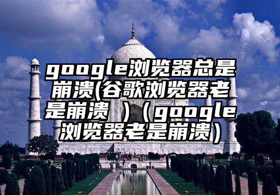 google浏览器总是崩溃(谷歌浏览器老是崩溃 )（google浏览器老是崩溃）