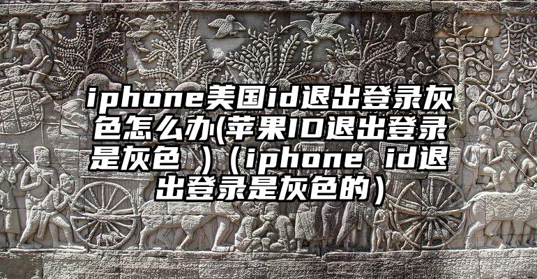 iphone美国id退出登录灰色怎么办(苹果ID退出登录是灰色 )（iphone id退出登录是灰色的）