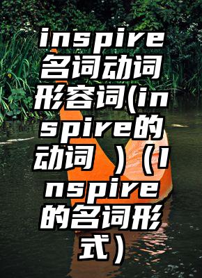 inspire名词动词形容词(inspire的动词 )（Inspire的名词形式）