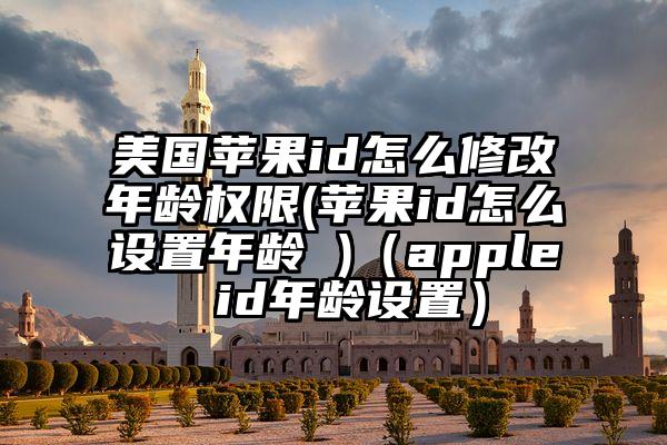 美国苹果id怎么修改年龄权限(苹果id怎么设置年龄 )（apple id年龄设置）