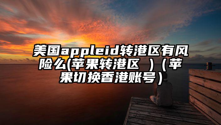 美国appleid转港区有风险么(苹果转港区 )（苹果切换香港账号）