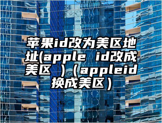 苹果id改为美区地址(apple id改成美区 )（appleid换成美区）