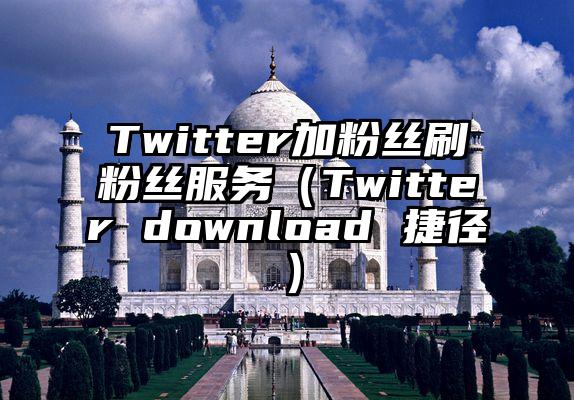 Twitter加粉丝刷粉丝服务（Twitter download 捷径）