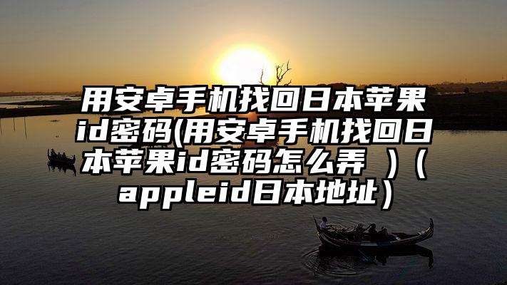 用安卓手机找回日本苹果id密码(用安卓手机找回日本苹果id密码怎么弄 )（appleid日本地址）