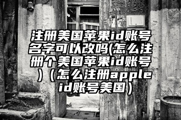 注册美国苹果id账号名字可以改吗(怎么注册个美国苹果id账号 )（怎么注册apple id账号美国）